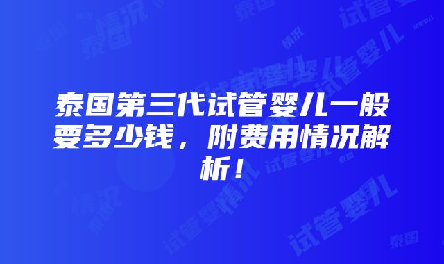 泰国第三代试管婴儿一般要多少钱，附费用情况解析！