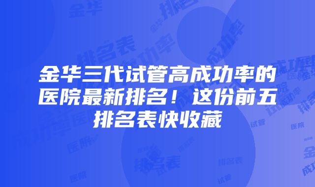 金华三代试管高成功率的医院最新排名！这份前五排名表快收藏