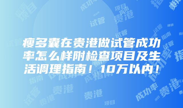 瘦多囊在贵港做试管成功率怎么样附检查项目及生活调理指南！10万以内！