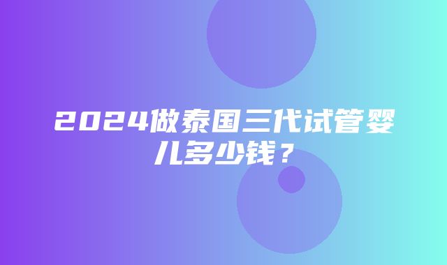 2024做泰国三代试管婴儿多少钱？