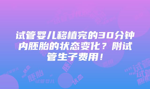 试管婴儿移植完的30分钟内胚胎的状态变化？附试管生子费用！