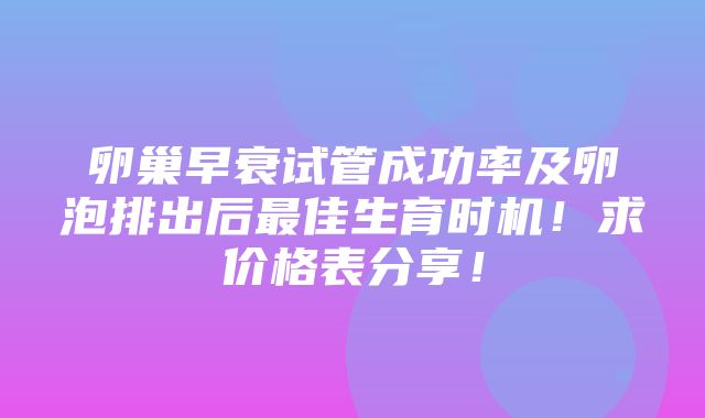 卵巢早衰试管成功率及卵泡排出后最佳生育时机！求价格表分享！