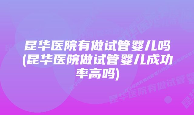 昆华医院有做试管婴儿吗(昆华医院做试管婴儿成功率高吗)