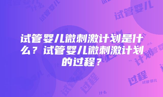 试管婴儿微刺激计划是什么？试管婴儿微刺激计划的过程？