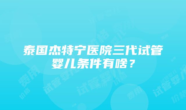 泰国杰特宁医院三代试管婴儿条件有啥？