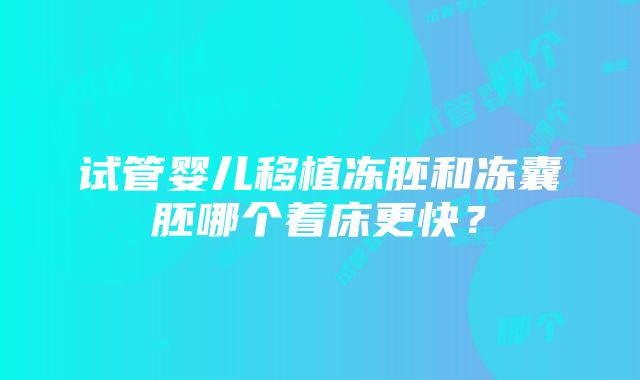 试管婴儿移植冻胚和冻囊胚哪个着床更快？