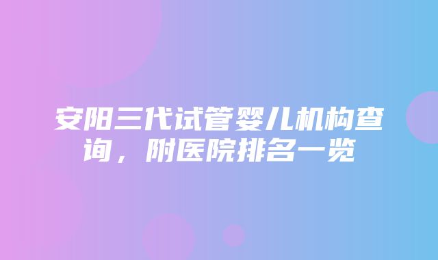 安阳三代试管婴儿机构查询，附医院排名一览