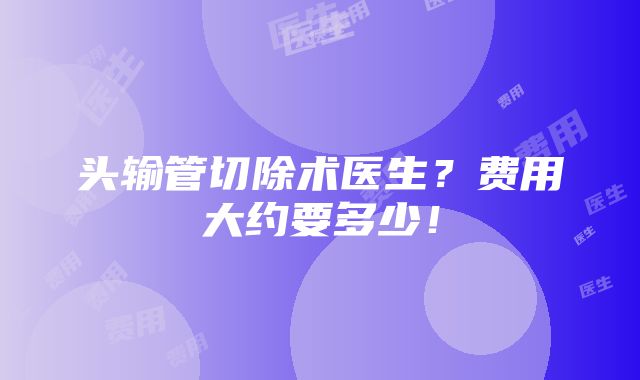 头输管切除术医生？费用大约要多少！