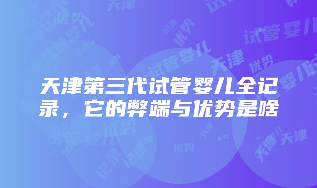 天津第三代试管婴儿全记录，它的弊端与优势是啥