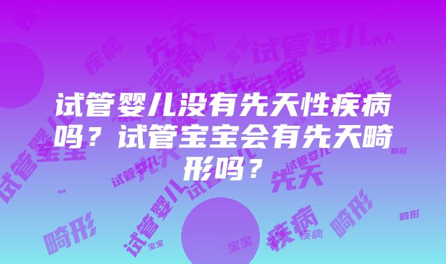 试管婴儿没有先天性疾病吗？试管宝宝会有先天畸形吗？