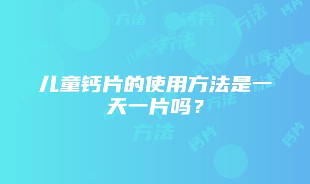 儿童钙片的使用方法是一天一片吗？