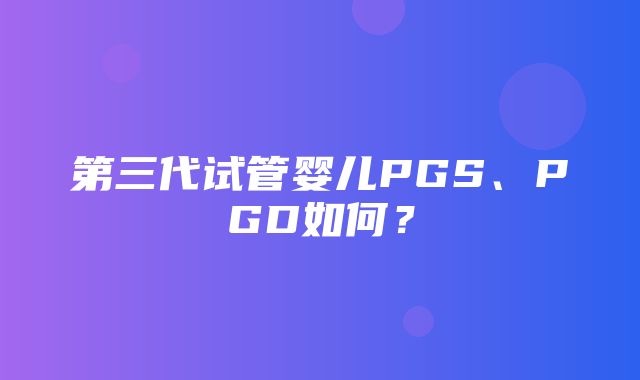 第三代试管婴儿PGS、PGD如何？