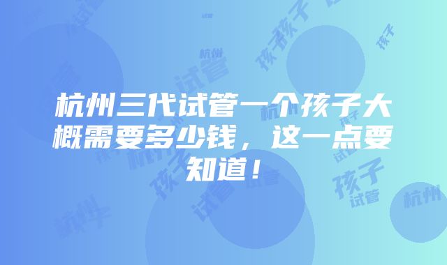 杭州三代试管一个孩子大概需要多少钱，这一点要知道！