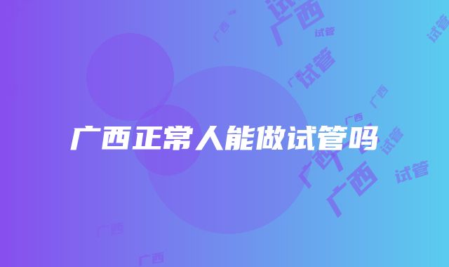 广西正常人能做试管吗