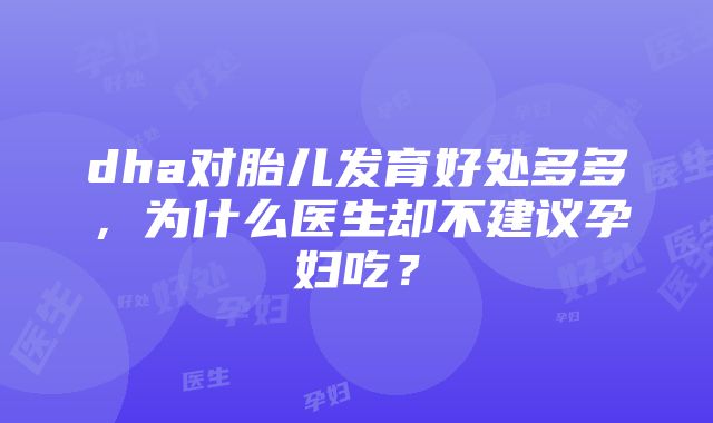 dha对胎儿发育好处多多，为什么医生却不建议孕妇吃？