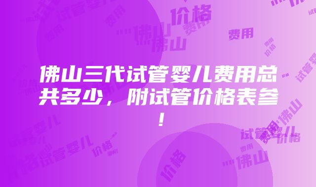 佛山三代试管婴儿费用总共多少，附试管价格表参！