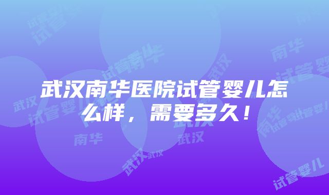 武汉南华医院试管婴儿怎么样，需要多久！