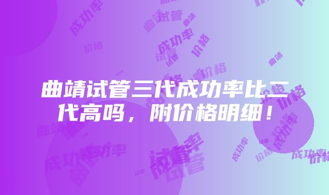 曲靖试管三代成功率比二代高吗，附价格明细！