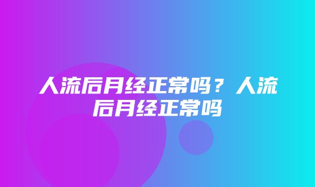 人流后月经正常吗？人流后月经正常吗