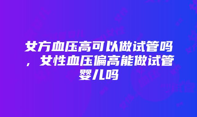 女方血压高可以做试管吗，女性血压偏高能做试管婴儿吗