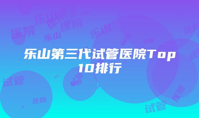 乐山第三代试管医院Top10排行