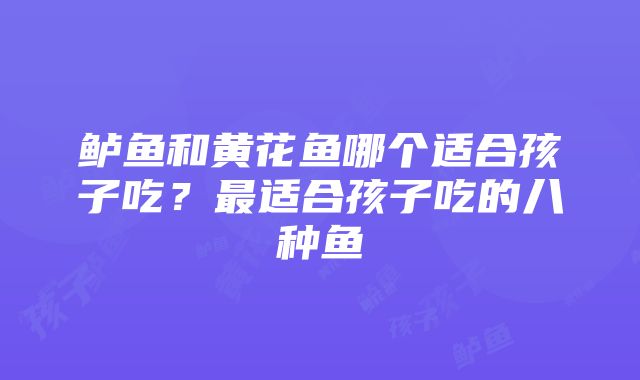 鲈鱼和黄花鱼哪个适合孩子吃？最适合孩子吃的八种鱼