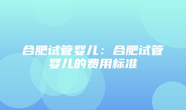 合肥试管婴儿：合肥试管婴儿的费用标准