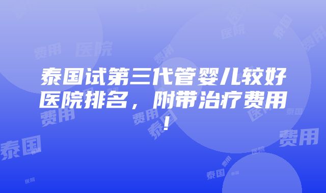 泰国试第三代管婴儿较好医院排名，附带治疗费用！