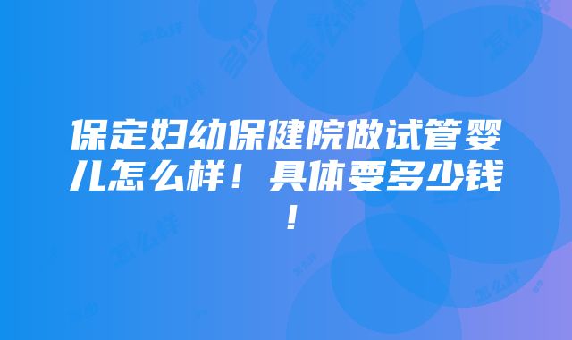 保定妇幼保健院做试管婴儿怎么样！具体要多少钱！