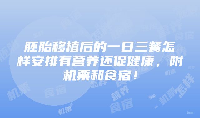 胚胎移植后的一日三餐怎样安排有营养还促健康，附机票和食宿！