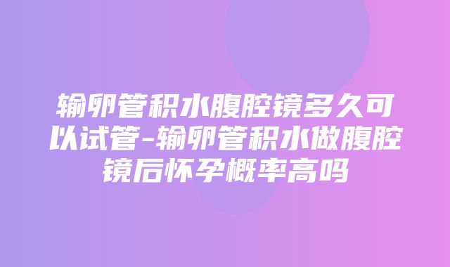 输卵管积水腹腔镜多久可以试管-输卵管积水做腹腔镜后怀孕概率高吗