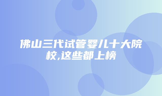 佛山三代试管婴儿十大院校,这些都上榜