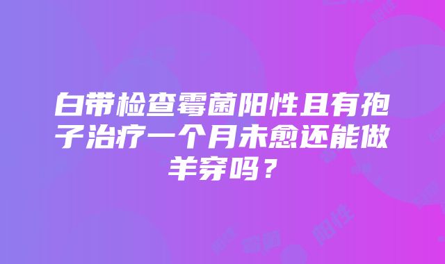 白带检查霉菌阳性且有孢子治疗一个月未愈还能做羊穿吗？