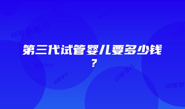 第三代试管婴儿要多少钱？