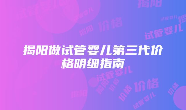 揭阳做试管婴儿第三代价格明细指南