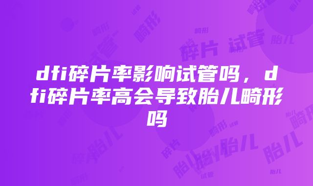 dfi碎片率影响试管吗，dfi碎片率高会导致胎儿畸形吗