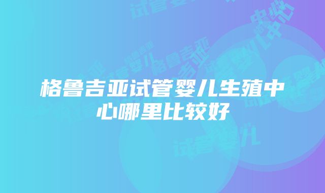 格鲁吉亚试管婴儿生殖中心哪里比较好