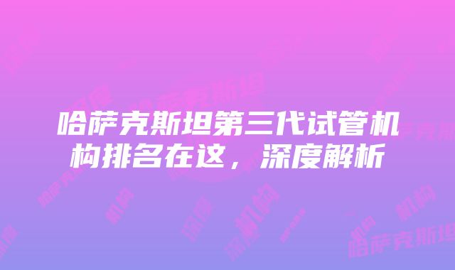 哈萨克斯坦第三代试管机构排名在这，深度解析