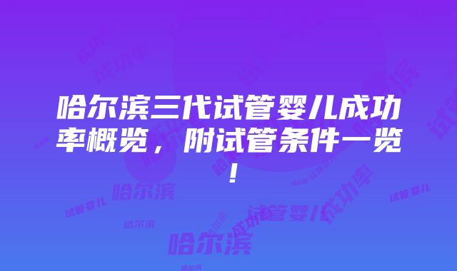 哈尔滨三代试管婴儿成功率概览，附试管条件一览！