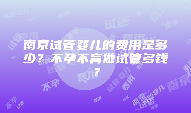 南京试管婴儿的费用是多少？不孕不育做试管多钱？