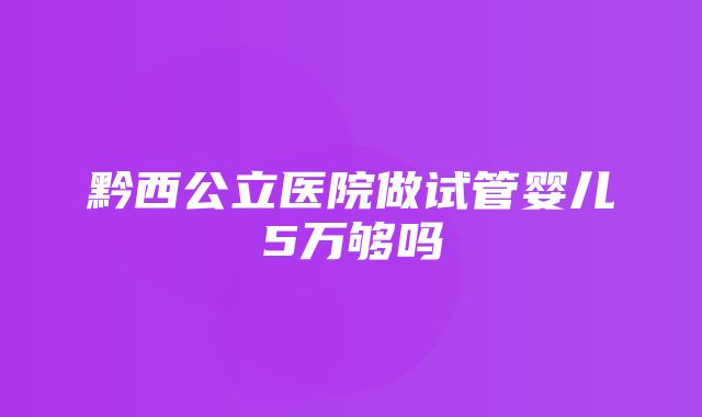 黔西公立医院做试管婴儿5万够吗