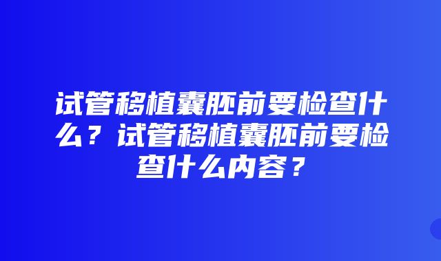 试管移植囊胚前要检查什么？试管移植囊胚前要检查什么内容？