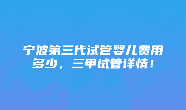 宁波第三代试管婴儿费用多少，三甲试管详情！