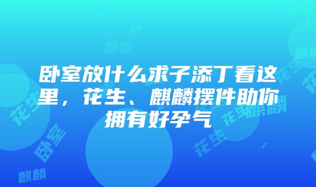 卧室放什么求子添丁看这里，花生、麒麟摆件助你拥有好孕气