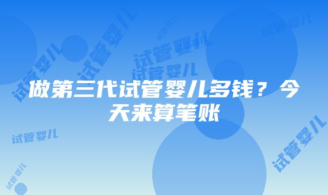 做第三代试管婴儿多钱？今天来算笔账