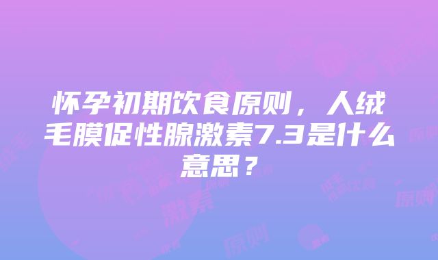 怀孕初期饮食原则，人绒毛膜促性腺激素7.3是什么意思？