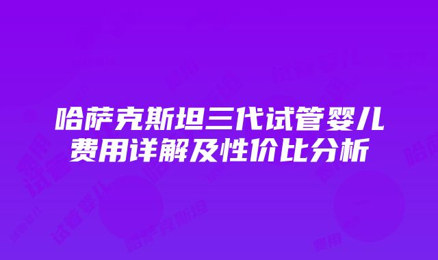 哈萨克斯坦三代试管婴儿费用详解及性价比分析