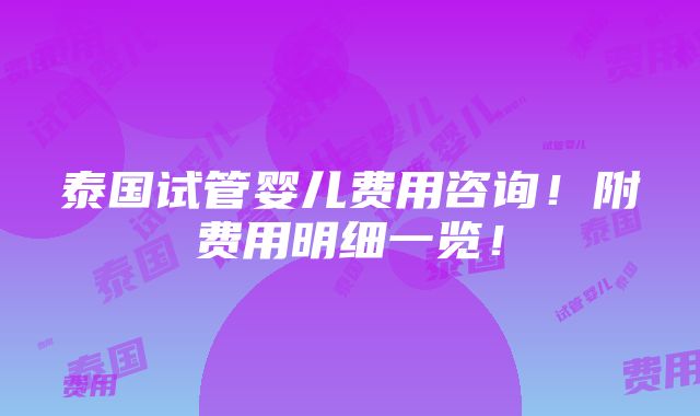 泰国试管婴儿费用咨询！附费用明细一览！