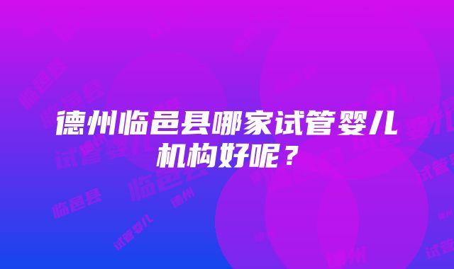 德州临邑县哪家试管婴儿机构好呢？