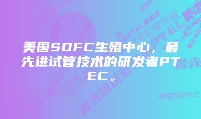 美国SDFC生殖中心，最先进试管技术的研发者PTEC。